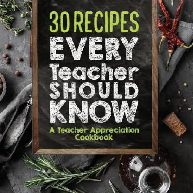 30 Recipes Every Teacher Should Know - A Teacher Appreciation Cookbook: Recipes That Take 30 Minutes Or Less for Teachers On The Go by Sweet Sally