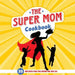 The Super Mom Cookbook: 30 Minute Recipes For The Overworked Mothers Who Are The Glue That Holds the Family Together by Sweet Sally