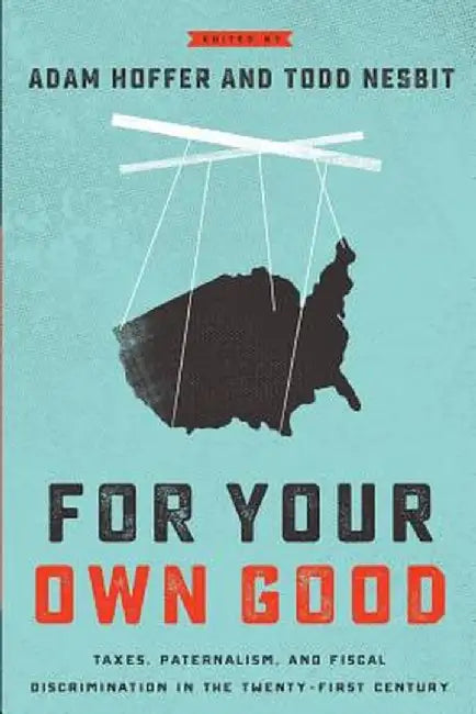For Your Own Good: Taxes, Paternalism, and Fiscal Discrimination in the Twenty-First Century by Adam Hoffer