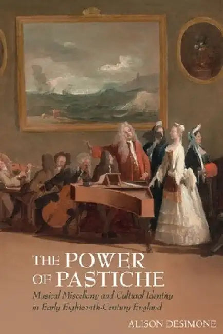 The Power of Pastiche: Musical Miscellany and Cultural Identity in Early Eighteenth-Century England by Alison Desimone
