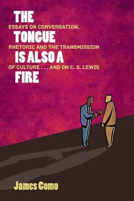 The Tongue Is Also a Fire: Essays on Conversation, Rhetoric and the Transmission of Culture . . . and on C. S. Lewis by James Como