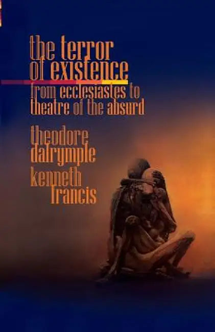 The Terror of Existence: From Ecclesiastes to Theatre of the Absurd by Theodore Dalrymple