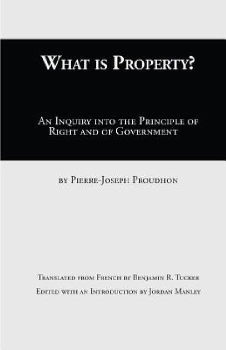 What Is Property?: An Inquiry into the Principle of Right and of Government by Pierre-Joseph Proudhon, Jordan Manley, Benjamin R. Tucker