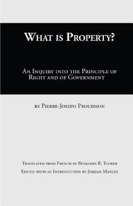 What Is Property?: An Inquiry into the Principle of Right and of Government by Pierre-Joseph Proudhon, Jordan Manley, Benjamin R. Tucker