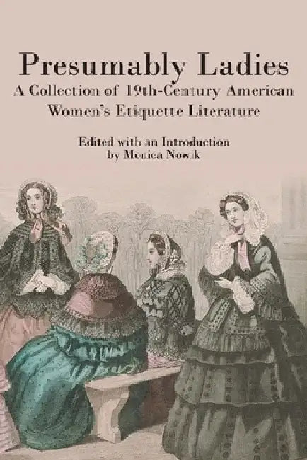 Presumably Ladies: A Collection of 19th-Century American Women's Etiquette Literature by Monica Nowik