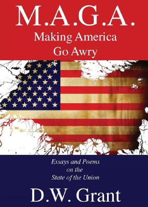 M.A.G.A.: Making America Go Awry: Essays and Poems On The State Of The Union by D. W. Grant