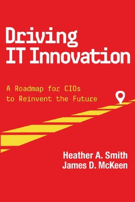 Driving IT Innovation: A Roadmap for CIOs to Reinvent the Future by James D. McKeen, Heather a. Smith