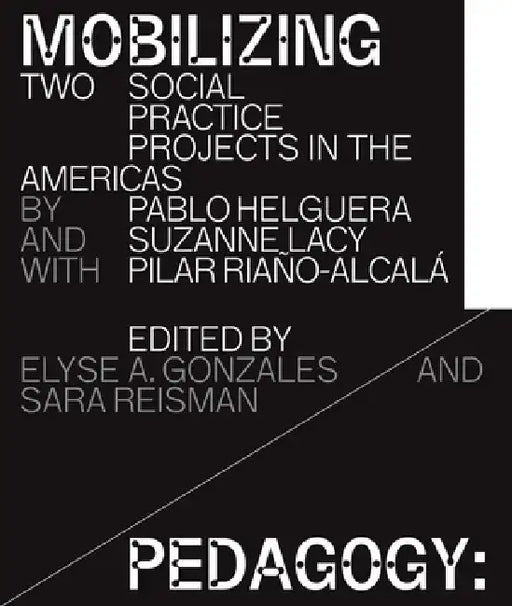 Mobilizing Pedagogy: Two Social Practice Projects in the Americas by Pablo Helguera with Suzanne Lacy and Pilar Riaño-Alcalá by Elyse A. Gonzales