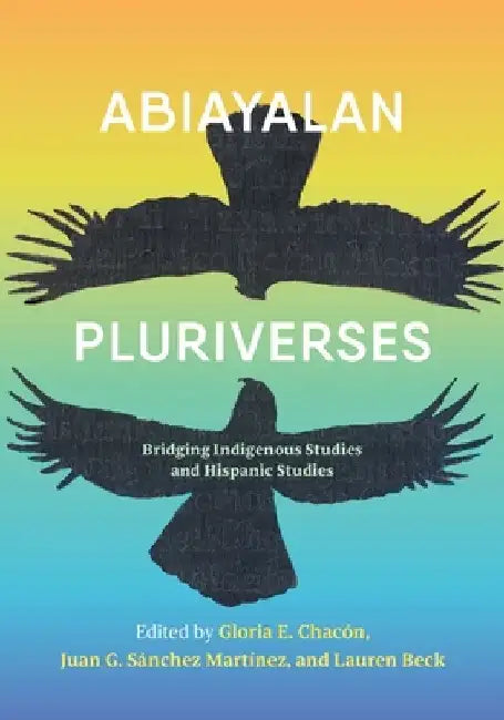 Abiayalan Pluriverses: Bridging Indigenous Studies and Hispanic Studies by Lauren Beck
