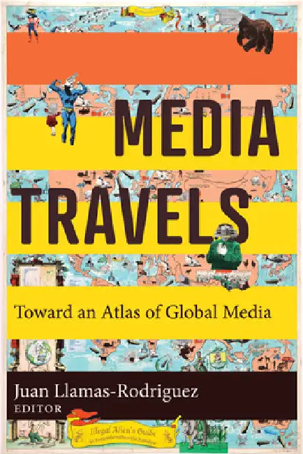 Media Travels: Toward an Atlas of Global Media by Juan Llamas-Rodriguez