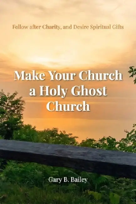 Make Your Church a Holy Ghost Church: Follow after Charity, and Desire Spiritual Gifts by Gary B. Bailey