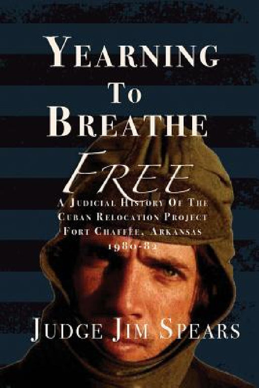 Yearning to Breathe Free: A Judicial History of the Cuban Relocation Project, Fort Chaffee, Arkansas 1980-1982 by Judge Jim Spears