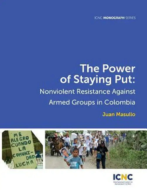 The Power of Staying Put: Nonviolent Resistance Against Armed Groups in Colombia by Juan Masullo