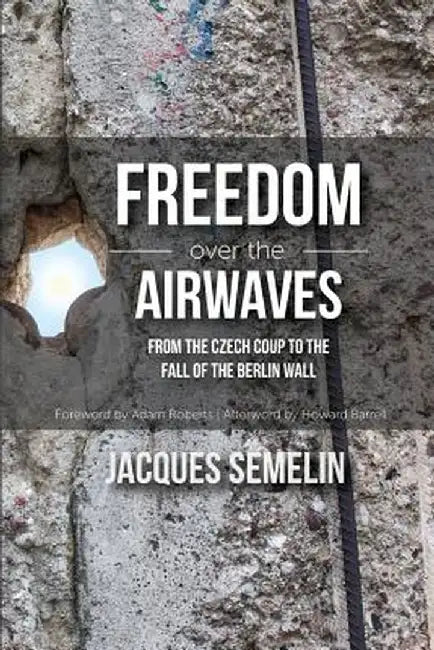 Freedom Over the Airwaves: From the Czech Coup to the Fall of the Berlin Wall by Jacques Semelin