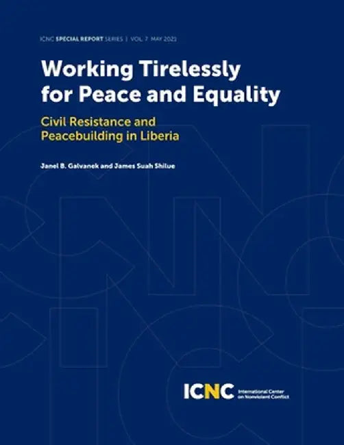 Working Tirelessly for Peace and Equality: Civil Resistance and Peacebuilding in Liberia by Janel B. Galvanek