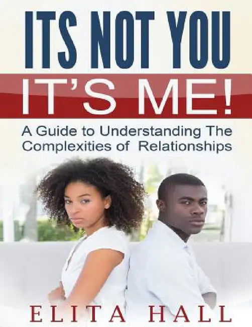 It's Not You! It's Me: A Guide to Understanding The Complexities of Relationships by Elita Hall