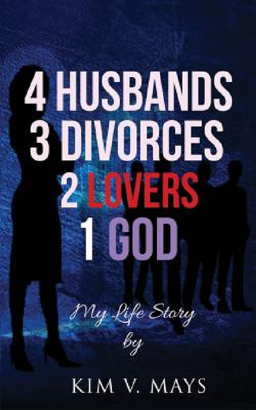 4 Husbands, 3 Divorces, 2 Lovers, 1 God: My Life Story! by Kim V. Mays