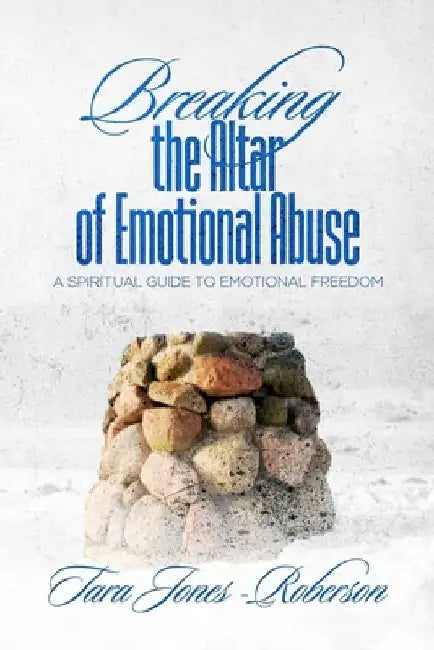 Breaking The Altar of Emotional Abuse: A Spiritual Guide to Emotional Freedom by Tara Jones-Roberson