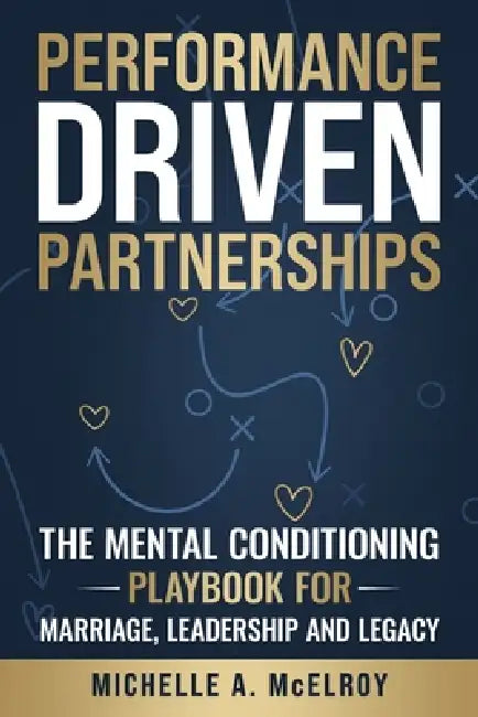Performance-Driven Partnership: The Mental Conditioning Playbook for Marriage, Leadership, and Legacy by Michelle A. McElroy