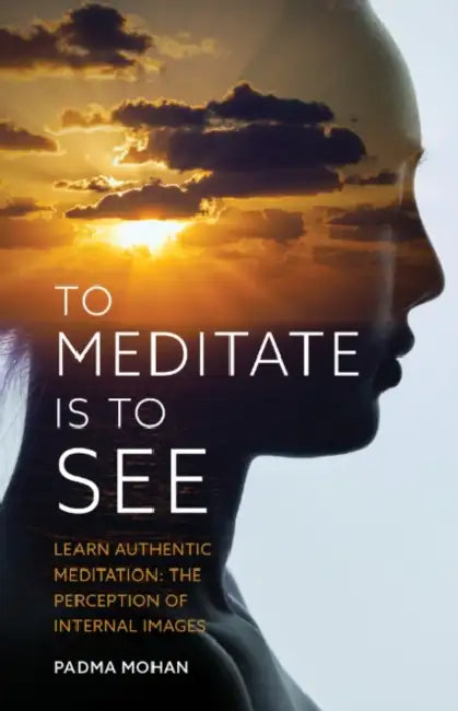 To Meditate Is to See: Learn Authentic Meditation: The Perception of Internal Images by Padma Mohan