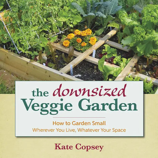 The Downsized Veggie Garden: How to Garden Small Wherever You Live, Whatever Your Space by Kate Copsey