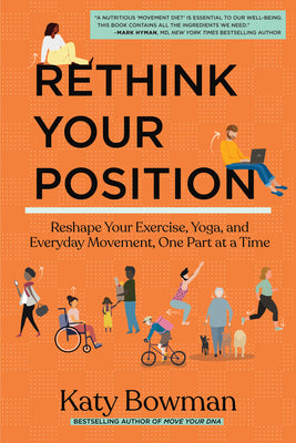 Rethink Your Position: Reshape Your Exercise, Yoga, and Everyday Movement, One Part at a Time by Katy Bowman