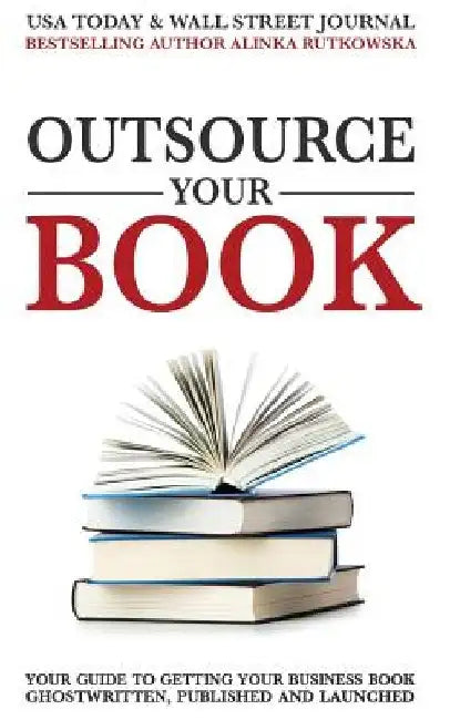 Outsource Your Book: Your Guide to Getting Your Business Book Ghostwritten, Published and Launched by Alinka Rutkowska