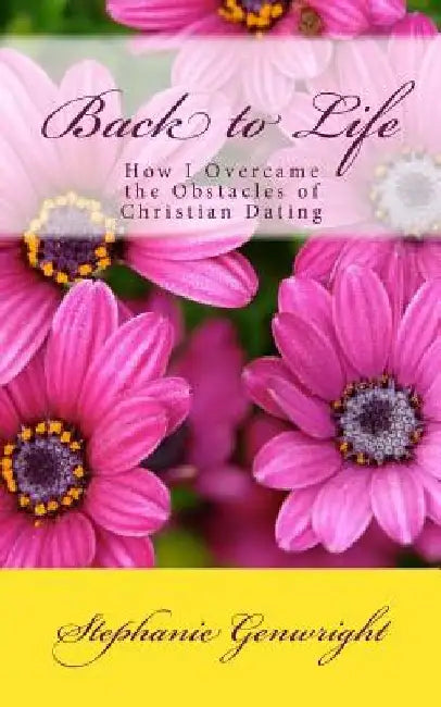 Back to Life: How I Overcame the Obstacles of Christian Dating by Stephanie Genwright