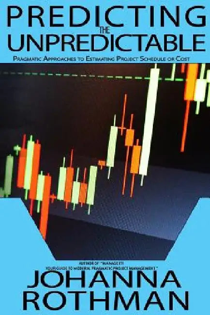Predicting the Unpredictable: Pragmatic Approaches to Estimating Cost or Schedule by Johanna Rothman
