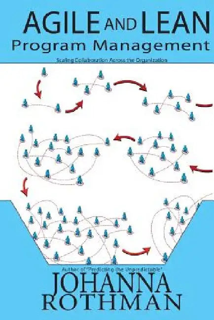 Agile and Lean Program Management: Scaling Collaboration Across the Organization by Johanna Rothman