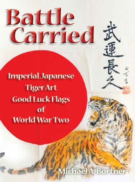 Battle Carried: Imperial Japanese Tiger Art Good Luck Flags of World War Two by Michael A. Bortner
