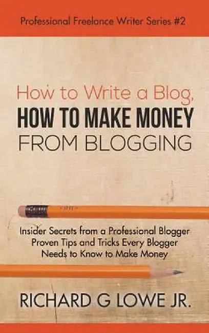 How to Write a Blog, How to Make Money from Blogging: Insider Secrets from a Professional Blogger Proven Tips and Tricks Every Blogger Needs to Know t by Richard Jr. Lowe Jr