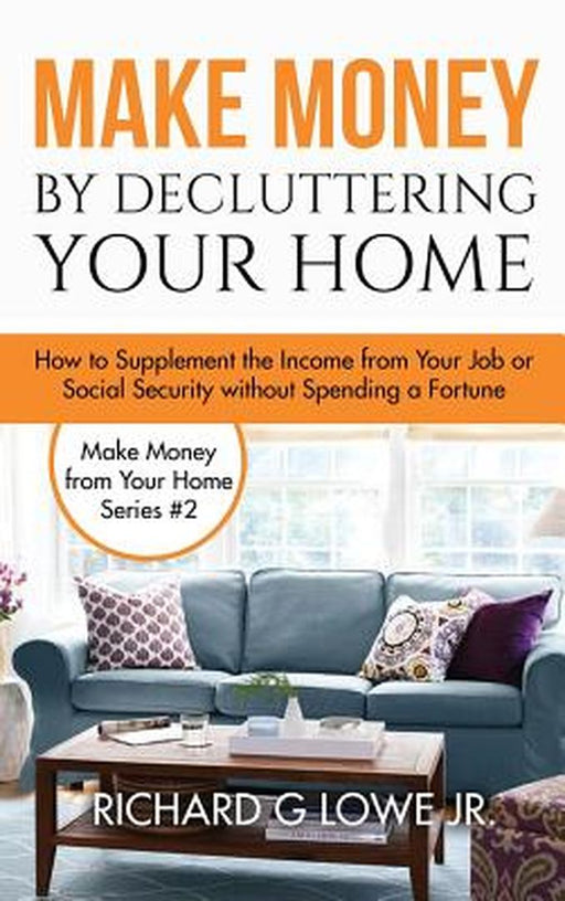 Make Money by Decluttering Your Home: How Supplement the Income from Your Job or Social Security Without Spending a Fortune by Richard G. Lowe Jr