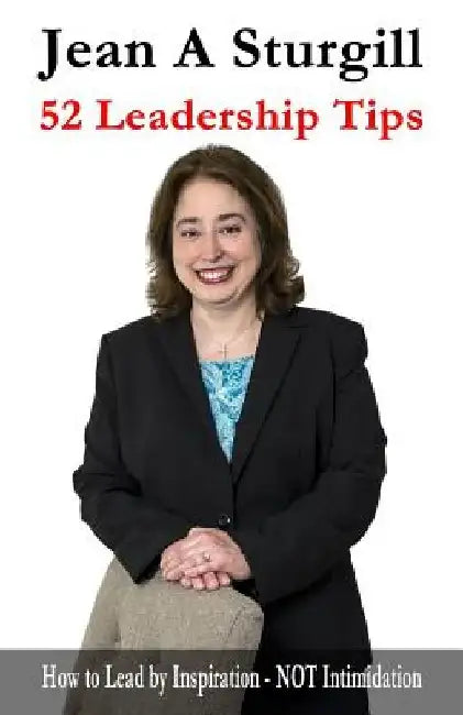 52 Leadership Tips: How to Lead Through Inspiration - NOT Intimidation by Jean A. Sturgill