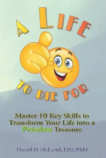 A Life to Die For: Master 10 Key Skills to Transform Your Life into a Priceless Treasure by David D. McLeod DD Phd