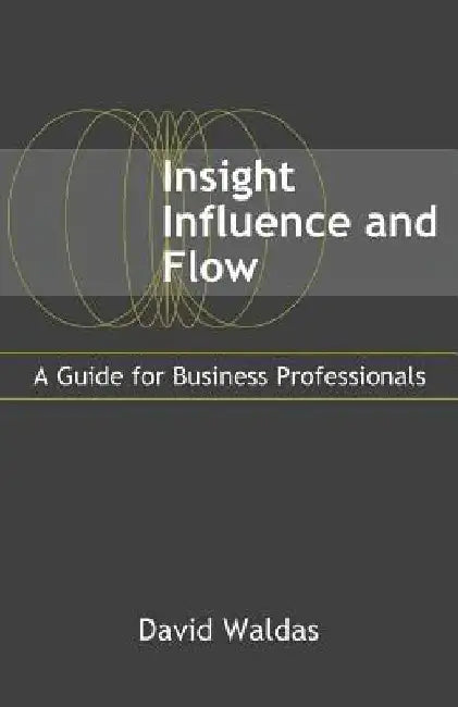 Insight, Influence, and Flow: A Guide for Business Professionals by David Waldas