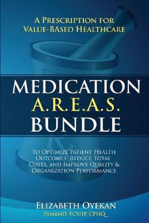 Medication A.R.E.A.S. Bundle: A Prescription for Value-Based Healthcare to Optimize Patient Health Outcomes, Reduce Total Costs, and Improve Quality a by Elizabeth Oyekan