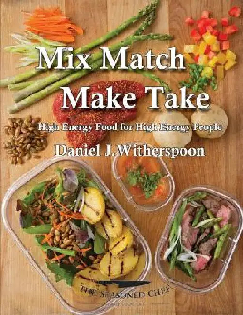 Mix Match - Make Take: High Energy Food For High Energy People by Daniel J. Witherspoon