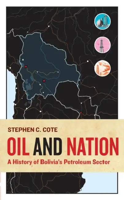 Oil and Nation: A History of Bolivia's Petroleum Sector by Stephen C. Cote