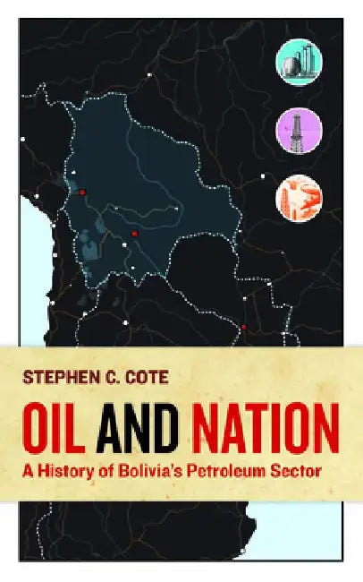 Oil and Nation: A History of Bolivia's Petroleum Sector by Stephen C. Cote
