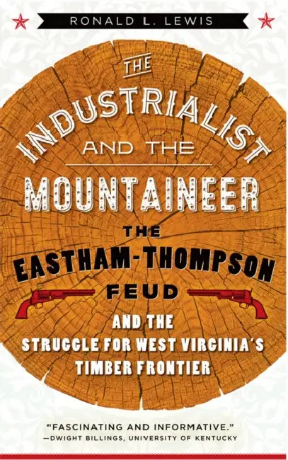 Industrialist and the Mountaineer: The Eastham-Thompson Feud and the Struggle for West Virginia's Timber Frontier by Ronald L. Lewis