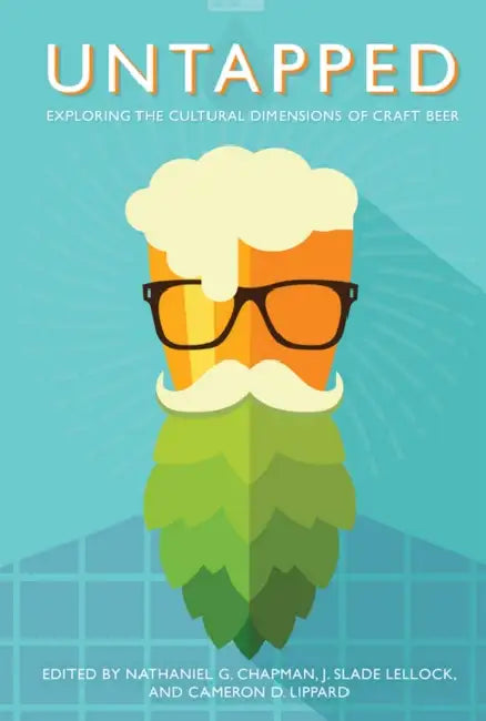Untapped: Exploring the Cultural Dimensions of Craft Beer by Nathaniel G. Chapman, J. Slade Lellock, Cameron D. Lippard