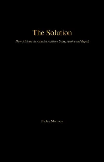 The Solution: How Africans in America Achieve Unity, Justice and Repair by Jay Morrison