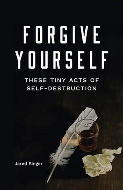 Forgive Yourself These Tiny Acts of Destruction by Jared Singer