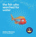 The fish who searched for water by Andrew Newman, Marcelle Marais
