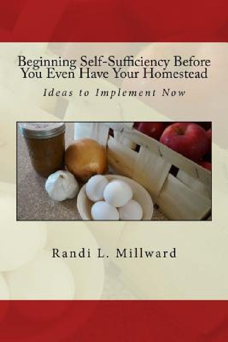 Beginning Self-Sufficiency Before You Even Have Your Homestead: Ideas to Implement Now by Randi L. Millward