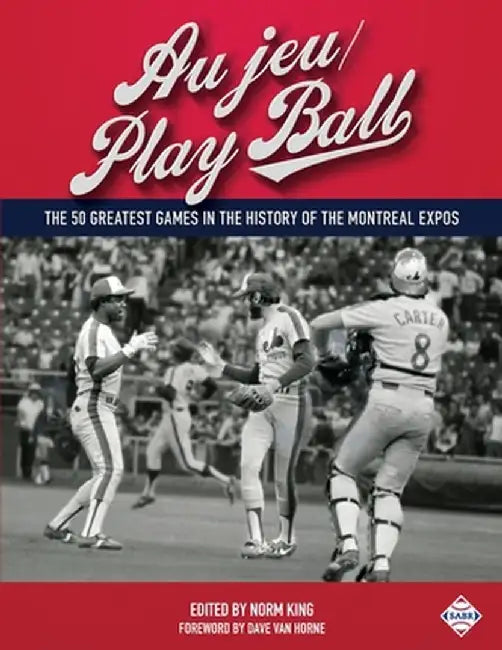 Au Jeu/Play Ball: The 50 Greatest Games in the History of the Montreal Expos by Norm King
