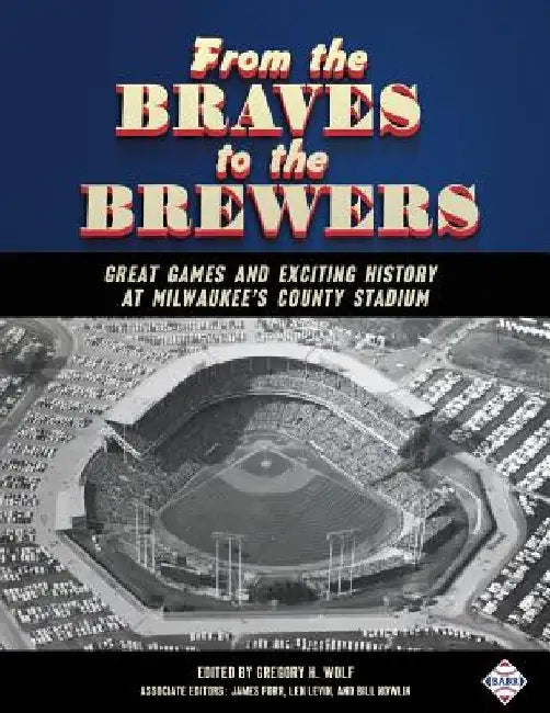 From the Braves to the Brewers: Great Games and Exciting History at Milwaukee's County Stadium by Gregory H. Wolf
