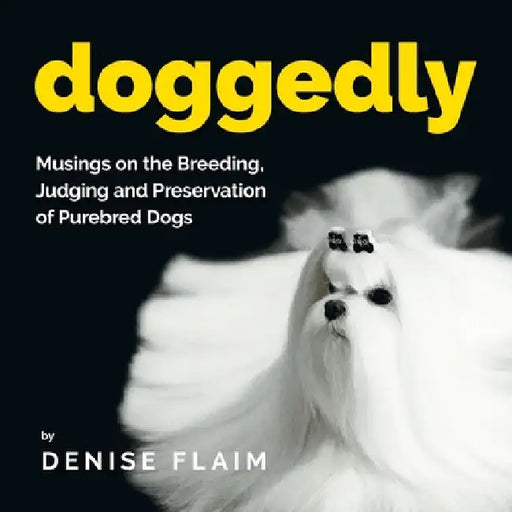 Doggedly: Musings on the Breeding, Judging and Preservation of Purebred Dogs by Denise Flaim