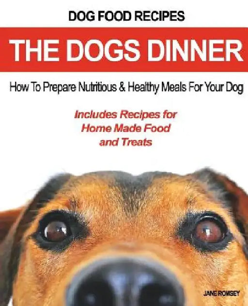Dog Food Recipes, The Dogs Dinner: How to Prepare Nutritious and Healthy Meals for Your Dog. Includes Recipes For Home Made Food and Treats by Jane Romsey